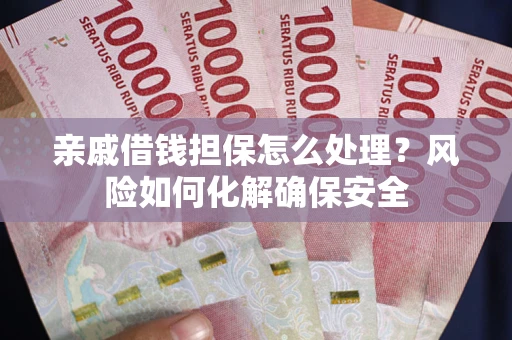 济南亲戚借钱担保怎么处理？风险如何化解确保安全