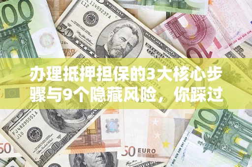 济南办理抵押担保的3大核心步骤与9个隐藏风险，你踩过哪个坑？