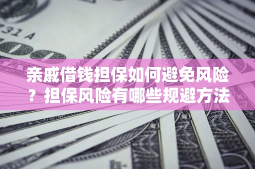 济南亲戚借钱担保如何避免风险？担保风险有哪些规避方法？