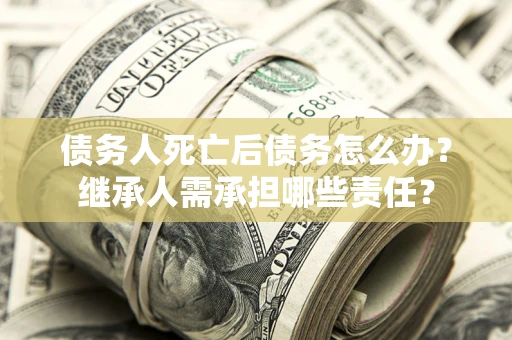 济南债务人死亡后债务怎么办？继承人需承担哪些责任？