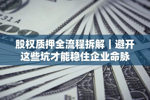 济南股权质押全流程拆解｜避开这些坑才能稳住企业命脉