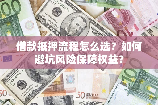 济南借款抵押流程怎么选？如何避坑风险保障权益？