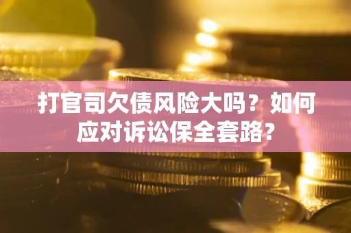 济南打官司欠债风险大吗？如何应对诉讼保全套路？