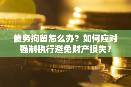 济南债务拘留怎么办？如何应对强制执行避免财产损失？