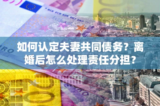 济南如何认定夫妻共同债务？离婚后怎么处理责任分担？