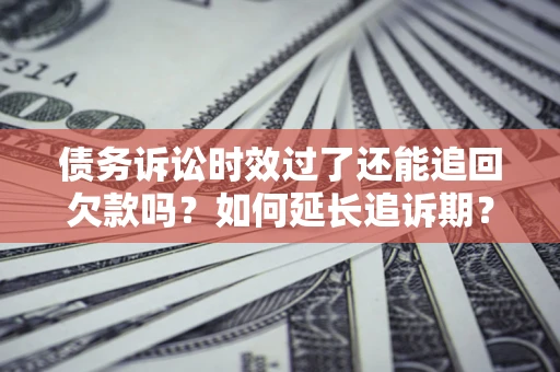 济南债务诉讼时效过了还能追回欠款吗？如何延长追诉期？