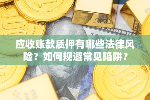 济南应收账款质押有哪些法律风险？如何规避常见陷阱？