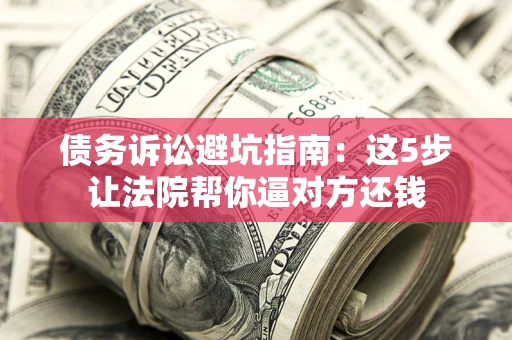 济南债务诉讼避坑指南：这5步让法院帮你逼对方还钱