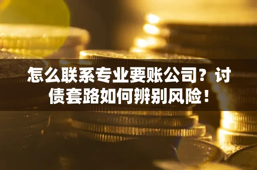 济南怎么联系专业要账公司？讨债套路如何辨别风险！