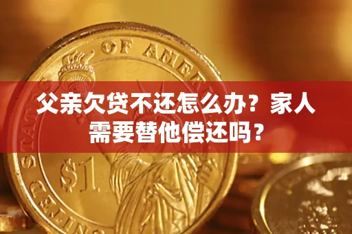 济南父亲欠贷不还怎么办？家人需要替他偿还吗？