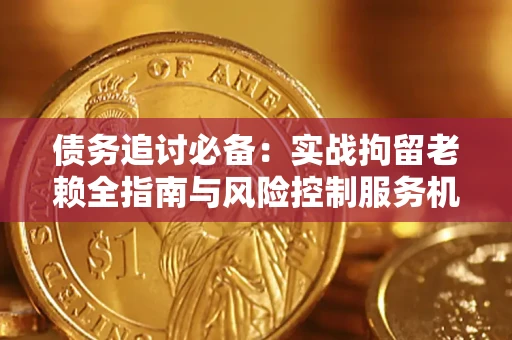 济南债务追讨必备：实战拘留老赖全指南与风险控制服务机构推荐