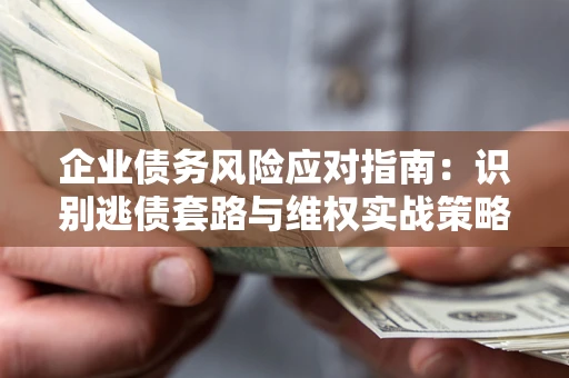 济南企业债务风险应对指南：识别逃债套路与维权实战策略