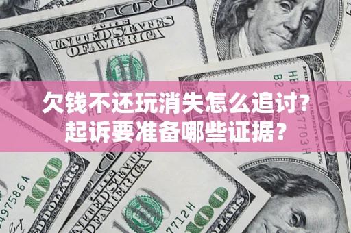 济南欠钱不还玩消失怎么追讨？起诉要准备哪些证据？