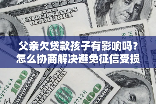 济南父亲欠贷款孩子有影响吗？怎么协商解决避免征信受损？