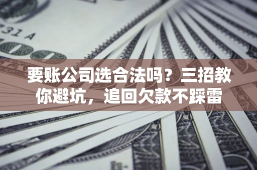 济南要账公司选合法吗？三招教你避坑，追回欠款不踩雷