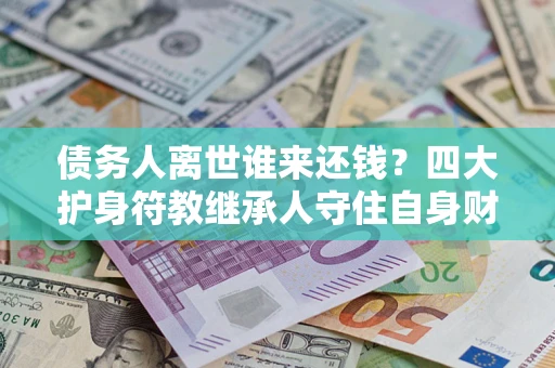 济南债务人离世谁来还钱？四大护身符教继承人守住自身财产