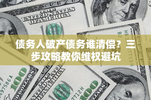 济南债务人破产债务谁清偿?三步攻略教你维权避坑 济南债务人破产债务谁清偿?三步攻略教你维权避坑