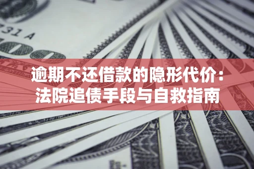 济南逾期不还借款的隐形代价：法院追债手段与自救指南