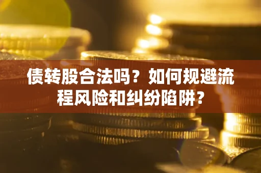 济南债转股合法吗？如何规避流程风险和纠纷陷阱？