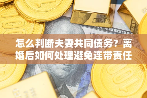 济南怎么判断夫妻共同债务？离婚后如何处理避免连带责任？