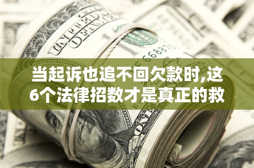 济南当起诉也追不回欠款时,这6个法律招数才是真正的救命稻草