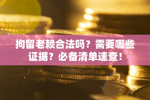 济南拘留老赖合法吗？需要哪些证据？必备清单速查！